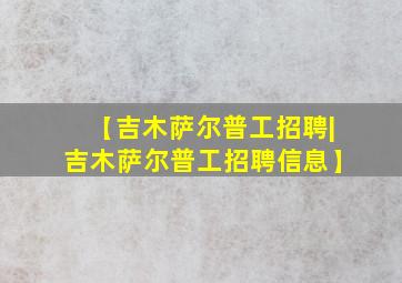 【吉木萨尔普工招聘|吉木萨尔普工招聘信息】